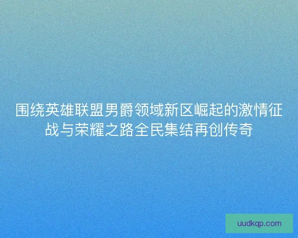 围绕英雄联盟男爵领域新区崛起的激情征战与荣耀之路全民集结再创传奇