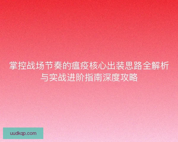 掌控战场节奏的瘟疫核心出装思路全解析与实战进阶指南深度攻略