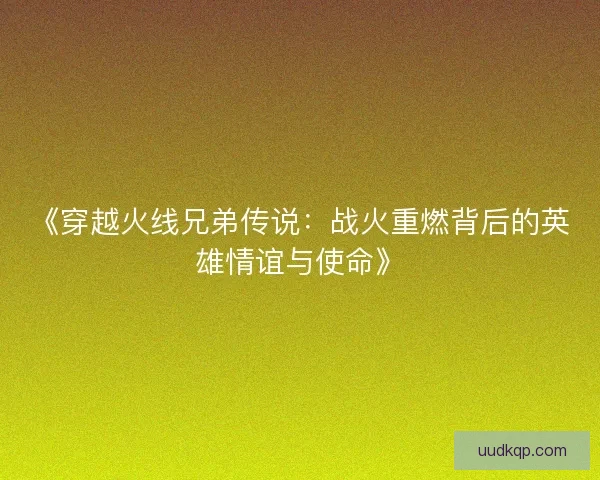 《穿越火线兄弟传说：战火重燃背后的英雄情谊与使命》