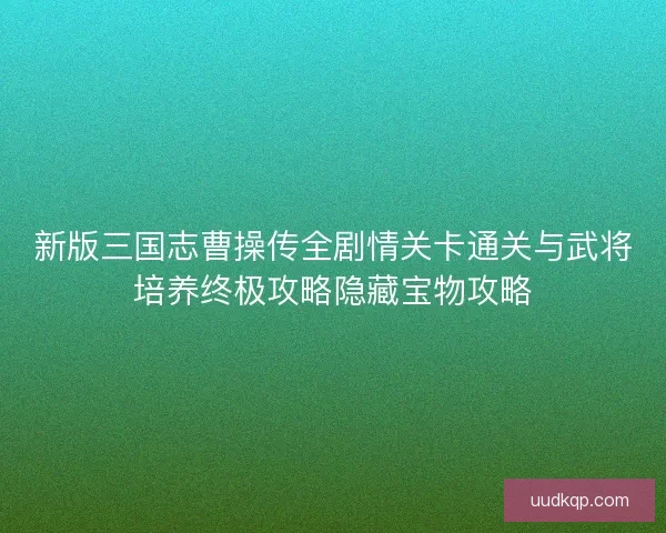 新版三国志曹操传全剧情关卡通关与武将培养终极攻略隐藏宝物攻略