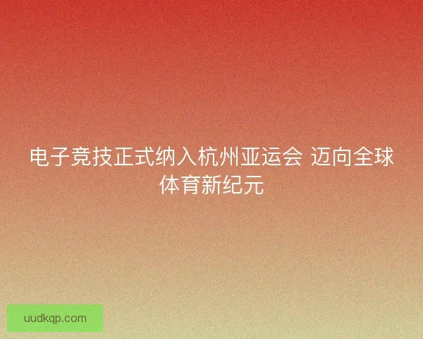 电子竞技正式纳入杭州亚运会 迈向全球体育新纪元