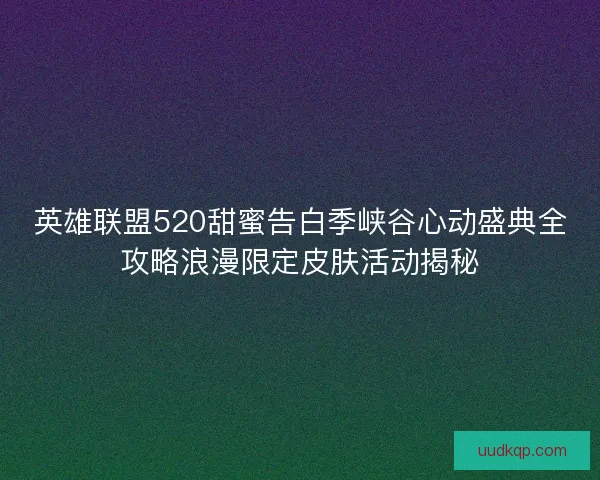 英雄联盟520甜蜜告白季峡谷心动盛典全攻略浪漫限定皮肤活动揭秘