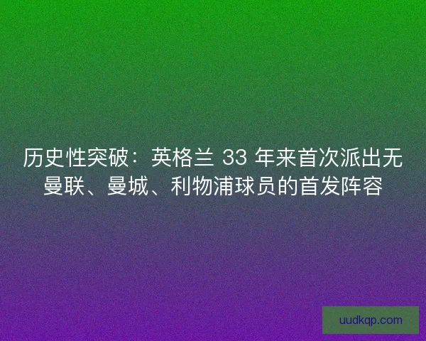 历史性突破：英格兰 33 年来首次派出无曼联、曼城、利物浦球员的首发阵容