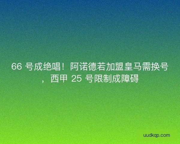 66 号成绝唱！阿诺德若加盟皇马需换号，西甲 25 号限制成障碍