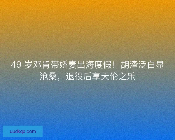 49 岁邓肯带娇妻出海度假！胡渣泛白显沧桑，退役后享天伦之乐