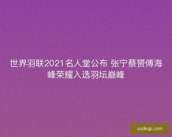 世界羽联2021名人堂公布 张宁蔡赟傅海峰荣耀入选羽坛巅峰