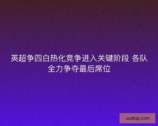 英超争四白热化竞争进入关键阶段 各队全力争夺最后席位