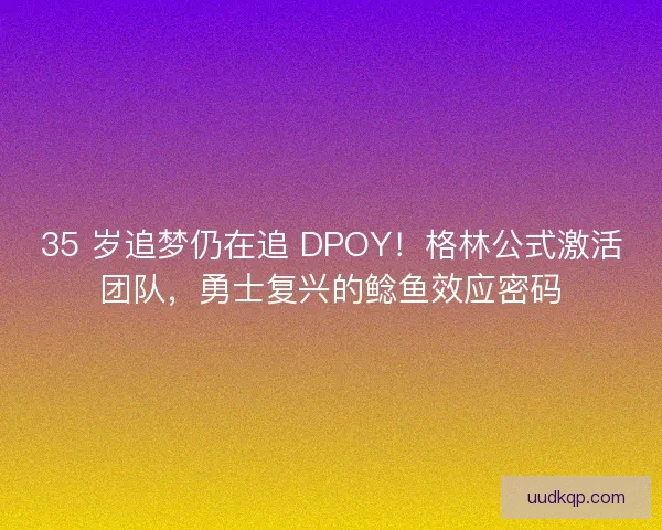 35 岁追梦仍在追 DPOY！格林公式激活团队，勇士复兴的鲶鱼效应密码