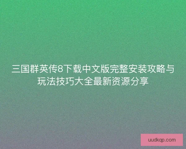 三国群英传8下载中文版完整安装攻略与玩法技巧大全最新资源分享