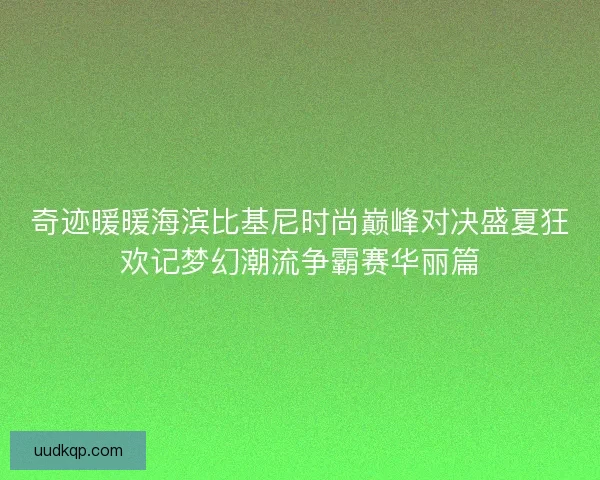 奇迹暖暖海滨比基尼时尚巅峰对决盛夏狂欢记梦幻潮流争霸赛华丽篇