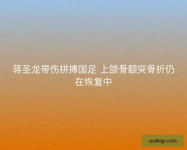 蒋圣龙带伤拼搏国足 上颌骨额突骨折仍在恢复中