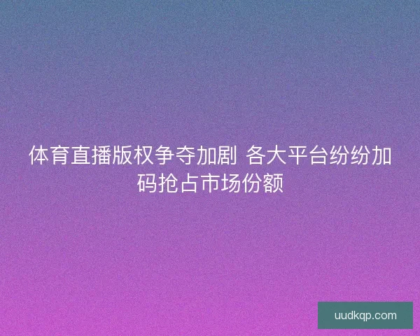 体育直播版权争夺加剧 各大平台纷纷加码抢占市场份额