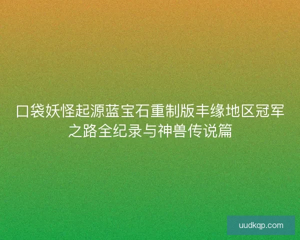 口袋妖怪起源蓝宝石重制版丰缘地区冠军之路全纪录与神兽传说篇