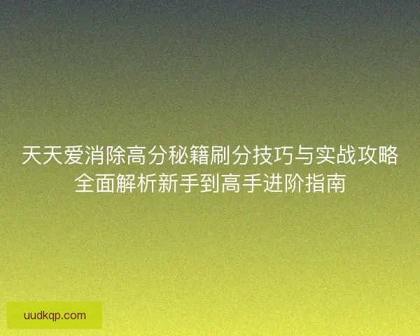 天天爱消除高分秘籍刷分技巧与实战攻略全面解析新手到高手进阶指南