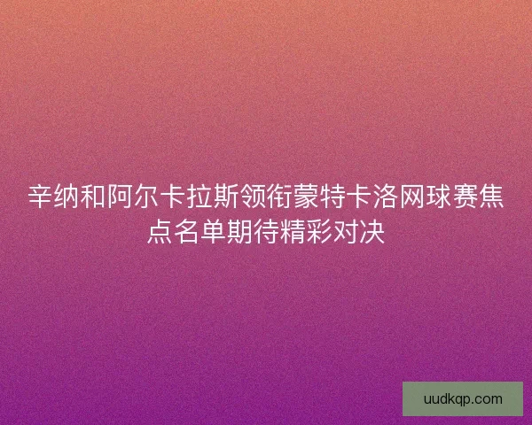 辛纳和阿尔卡拉斯领衔蒙特卡洛网球赛焦点名单期待精彩对决