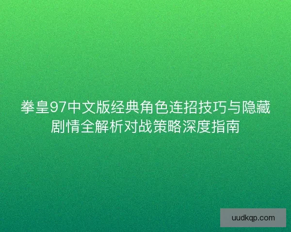 拳皇97中文版经典角色连招技巧与隐藏剧情全解析对战策略深度指南