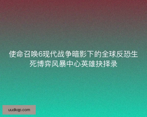 使命召唤6现代战争暗影下的全球反恐生死博弈风暴中心英雄抉择录