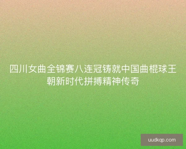 四川女曲全锦赛八连冠铸就中国曲棍球王朝新时代拼搏精神传奇