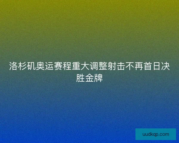 洛杉矶奥运赛程重大调整射击不再首日决胜金牌