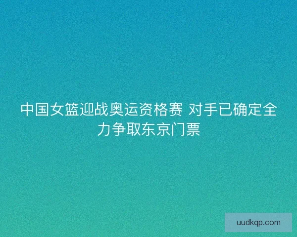 中国女篮迎战奥运资格赛 对手已确定全力争取东京门票