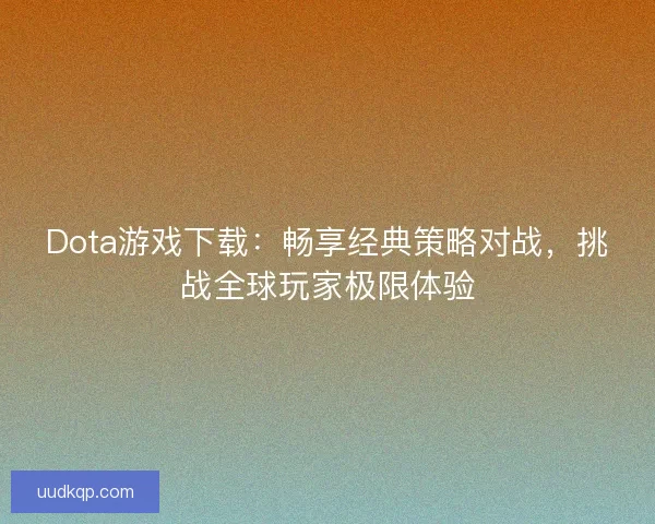 Dota游戏下载：畅享经典策略对战，挑战全球玩家极限体验