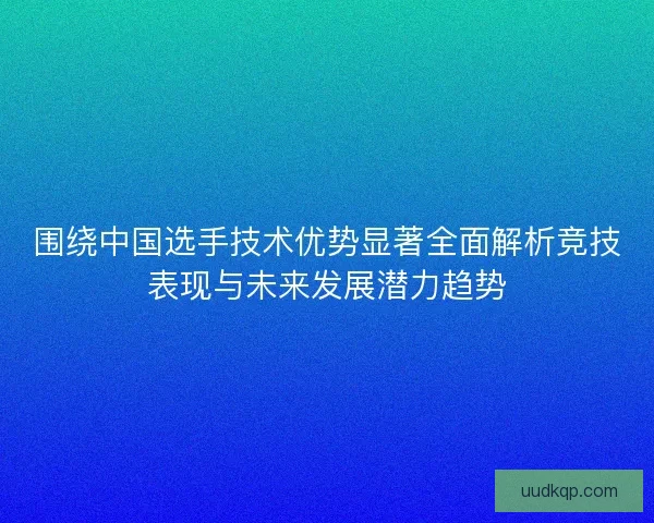 围绕中国选手技术优势显著全面解析竞技表现与未来发展潜力趋势