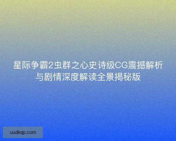 星际争霸2虫群之心史诗级CG震撼解析与剧情深度解读全景揭秘版