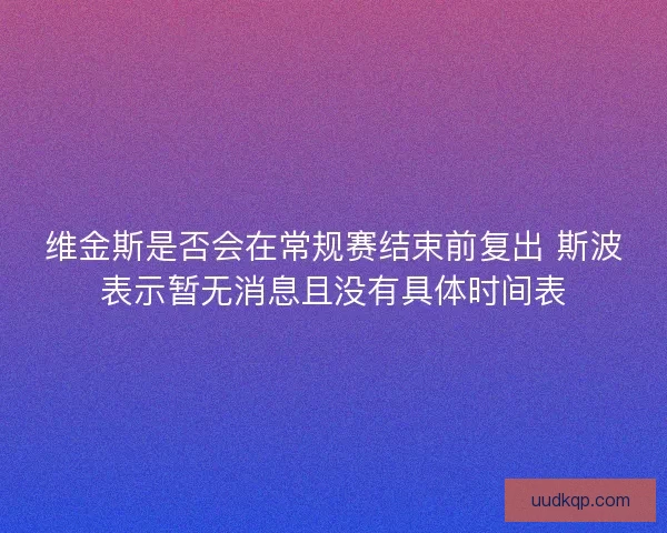 维金斯是否会在常规赛结束前复出 斯波表示暂无消息且没有具体时间表