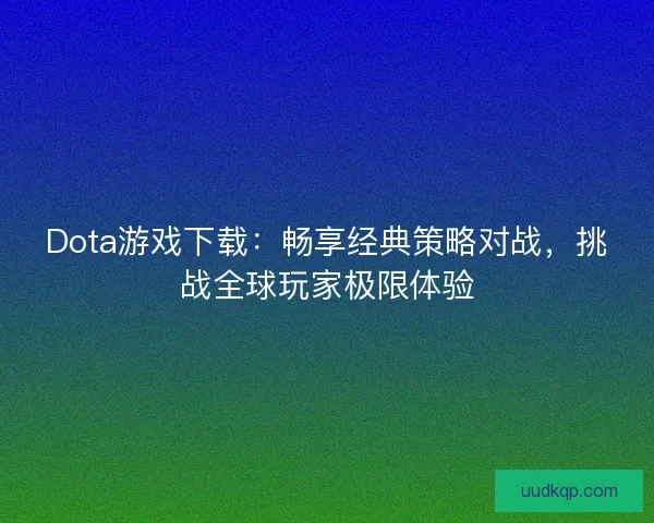 Dota游戏下载：畅享经典策略对战，挑战全球玩家极限体验