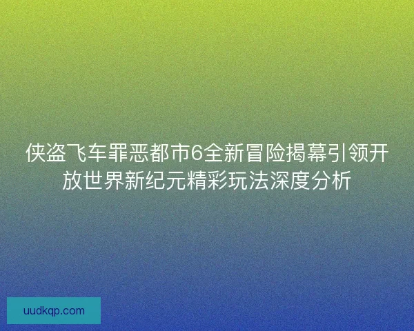 侠盗飞车罪恶都市6全新冒险揭幕引领开放世界新纪元精彩玩法深度分析
