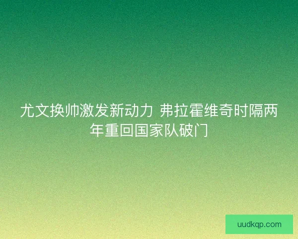 尤文换帅激发新动力 弗拉霍维奇时隔两年重回国家队破门