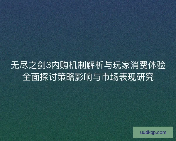 无尽之剑3内购机制解析与玩家消费体验全面探讨策略影响与市场表现研究