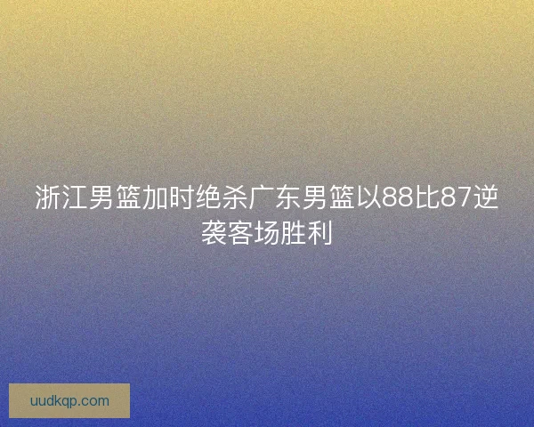 浙江男篮加时绝杀广东男篮以88比87逆袭客场胜利