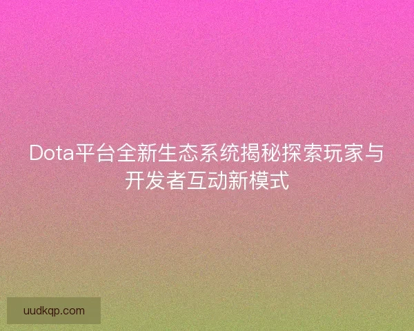 Dota平台全新生态系统揭秘探索玩家与开发者互动新模式