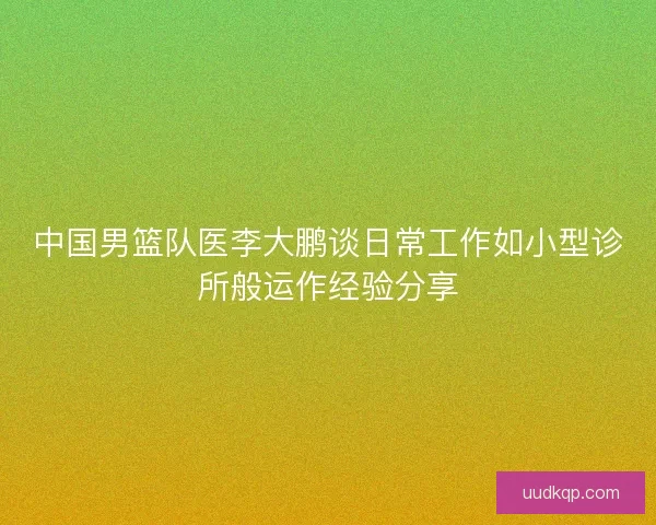 中国男篮队医李大鹏谈日常工作如小型诊所般运作经验分享