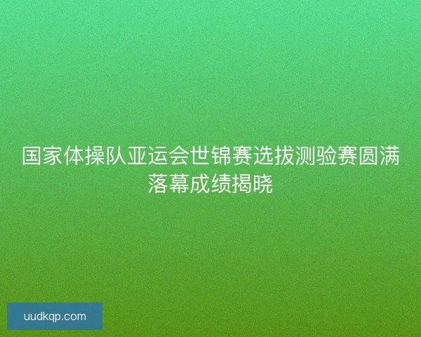 国家体操队亚运会世锦赛选拔测验赛圆满落幕成绩揭晓
