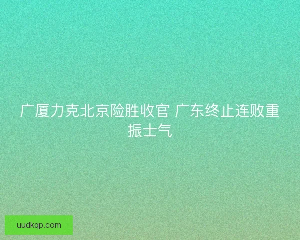 广厦力克北京险胜收官 广东终止连败重振士气