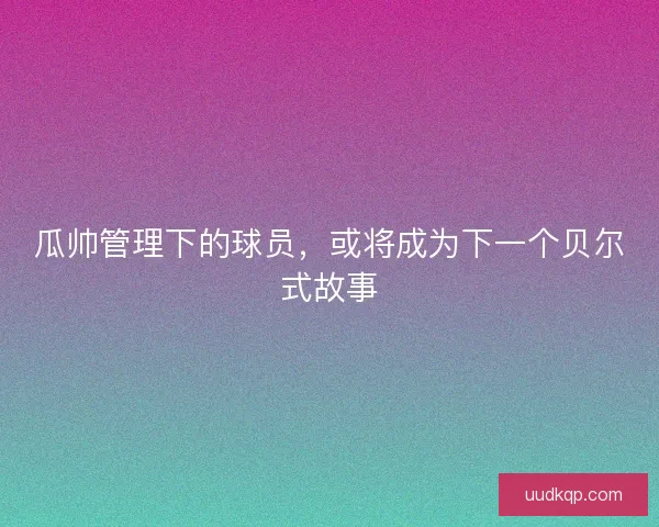 瓜帅管理下的球员，或将成为下一个贝尔式故事