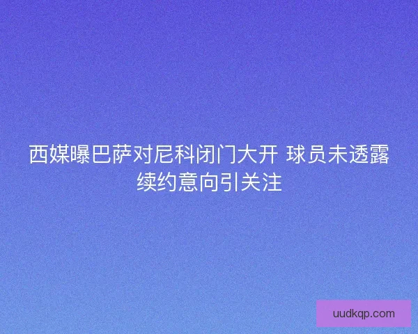 西媒曝巴萨对尼科闭门大开 球员未透露续约意向引关注