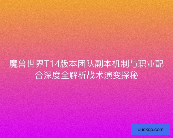 魔兽世界T14版本团队副本机制与职业配合深度全解析战术演变探秘
