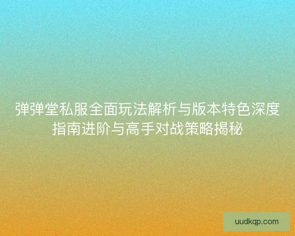 弹弹堂私服全面玩法解析与版本特色深度指南进阶与高手对战策略揭秘