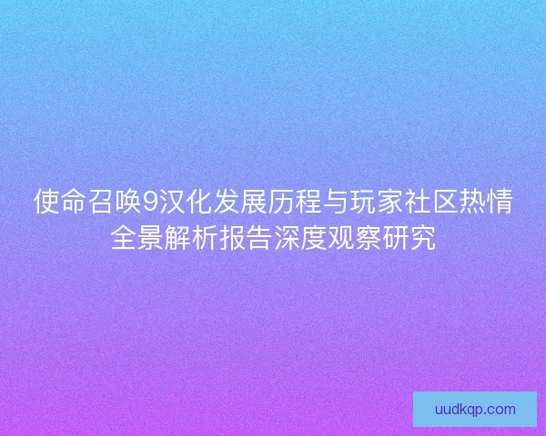 使命召唤9汉化发展历程与玩家社区热情全景解析报告深度观察研究