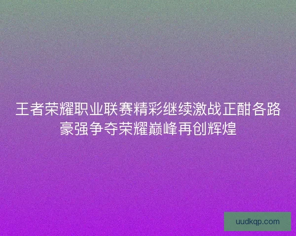 王者荣耀职业联赛精彩继续激战正酣各路豪强争夺荣耀巅峰再创辉煌